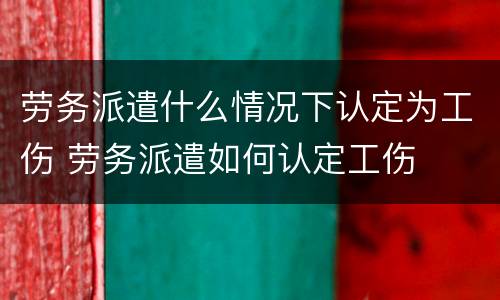 劳务派遣什么情况下认定为工伤 劳务派遣如何认定工伤