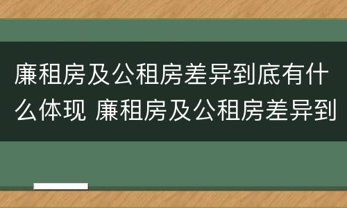 廉租房及公租房差异到底有什么体现 廉租房及公租房差异到底有什么体现吗