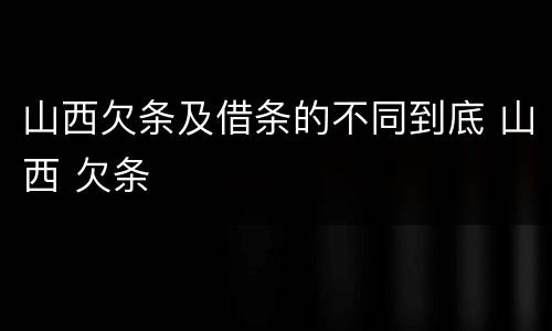 山西欠条及借条的不同到底 山西 欠条