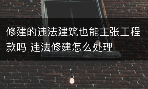 修建的违法建筑也能主张工程款吗 违法修建怎么处理