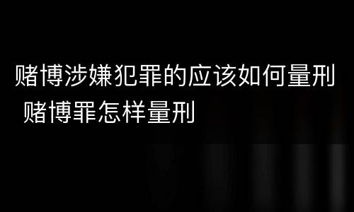 赌博涉嫌犯罪的应该如何量刑 赌博罪怎样量刑