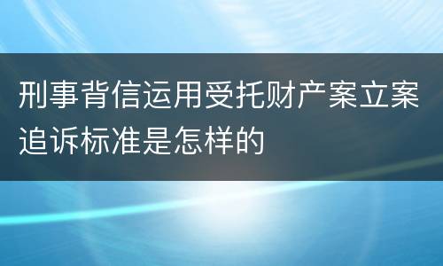 刑事背信运用受托财产案立案追诉标准是怎样的