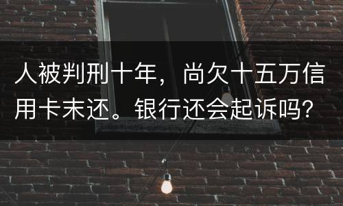 人被判刑十年，尚欠十五万信用卡末还。银行还会起诉吗？怎么处理