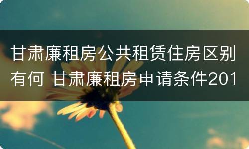 甘肃廉租房公共租赁住房区别有何 甘肃廉租房申请条件2019