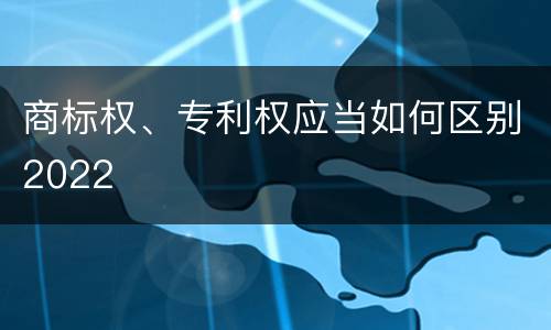 商标权、专利权应当如何区别2022