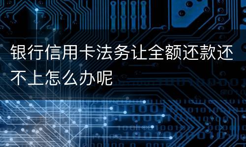 银行信用卡法务让全额还款还不上怎么办呢