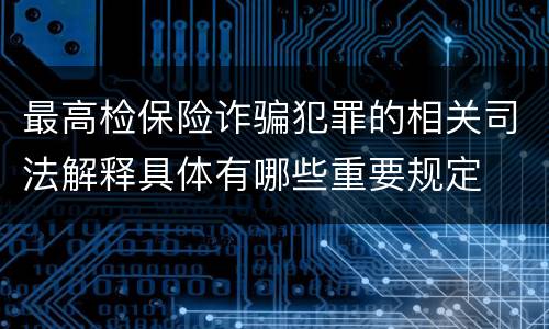 最高检保险诈骗犯罪的相关司法解释具体有哪些重要规定