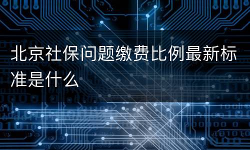 北京社保问题缴费比例最新标准是什么