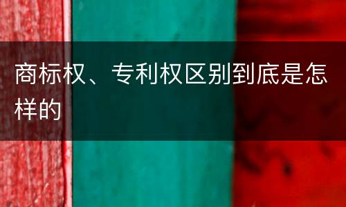 商标权、专利权区别到底是怎样的