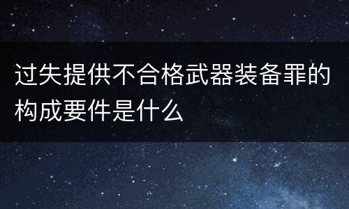 过失提供不合格武器装备罪的构成要件是什么