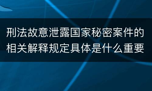 刑法故意泄露国家秘密案件的相关解释规定具体是什么重要内容