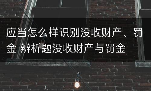 应当怎么样识别没收财产、罚金 辨析题没收财产与罚金