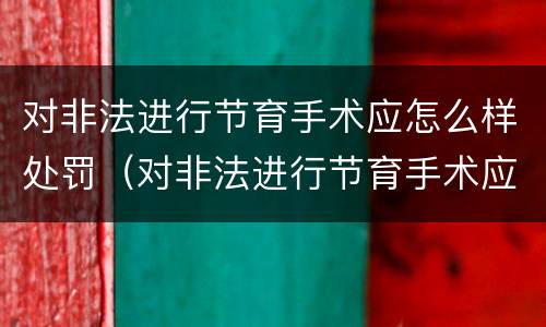 对非法进行节育手术应怎么样处罚（对非法进行节育手术应怎么样处罚呢）