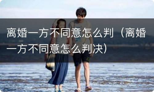 离婚一方不同意怎么判（离婚一方不同意怎么判决）