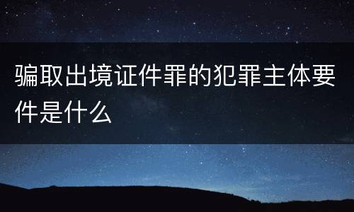 骗取出境证件罪的犯罪主体要件是什么