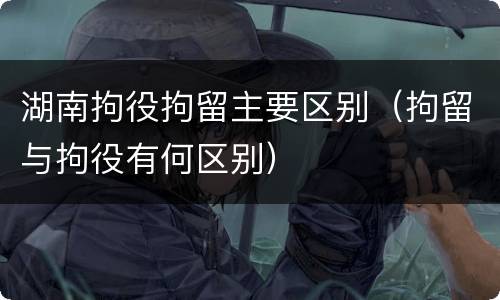 湖南拘役拘留主要区别（拘留与拘役有何区别）