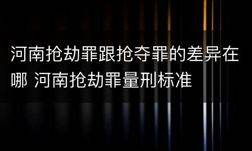 河南抢劫罪跟抢夺罪的差异在哪 河南抢劫罪量刑标准