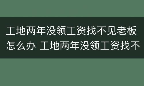 工地两年没领工资找不见老板怎么办 工地两年没领工资找不见老板怎么办呢