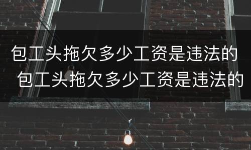 包工头拖欠多少工资是违法的 包工头拖欠多少工资是违法的行为