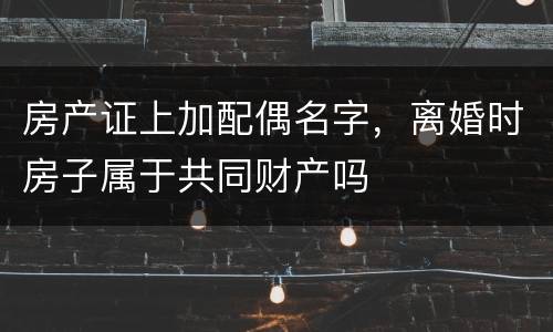 房产证上加配偶名字，离婚时房子属于共同财产吗