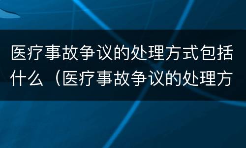 医疗事故争议的处理方式包括什么（医疗事故争议的处理方法有几种?）