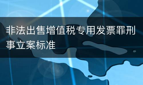 非法出售增值税专用发票罪刑事立案标准