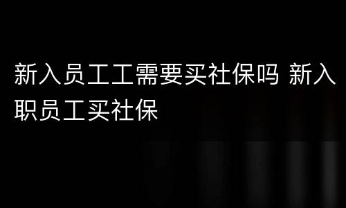 新入员工工需要买社保吗 新入职员工买社保