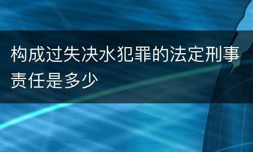 构成过失决水犯罪的法定刑事责任是多少