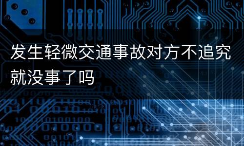 发生轻微交通事故对方不追究就没事了吗