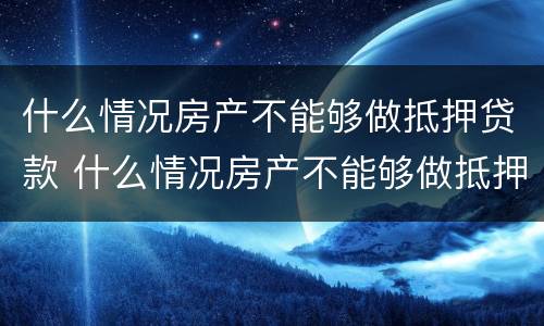 什么情况房产不能够做抵押贷款 什么情况房产不能够做抵押贷款业务