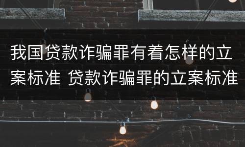 我国贷款诈骗罪有着怎样的立案标准 贷款诈骗罪的立案标准最新