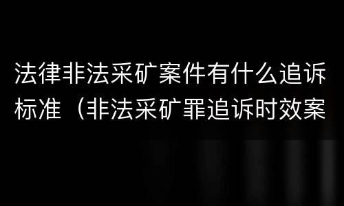 法律非法采矿案件有什么追诉标准（非法采矿罪追诉时效案例）