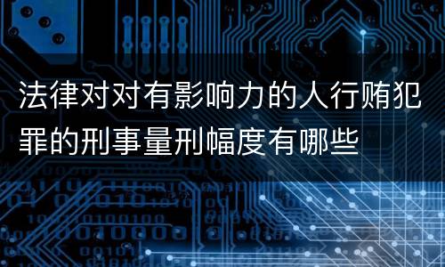 法律对对有影响力的人行贿犯罪的刑事量刑幅度有哪些