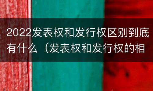 2022发表权和发行权区别到底有什么（发表权和发行权的相同点）