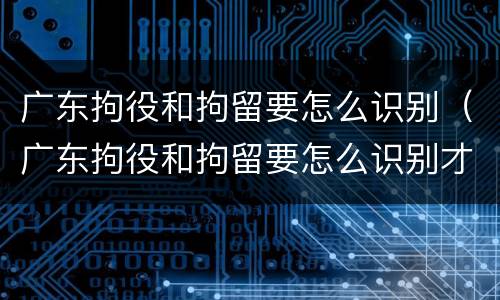 广东拘役和拘留要怎么识别（广东拘役和拘留要怎么识别才能执行）