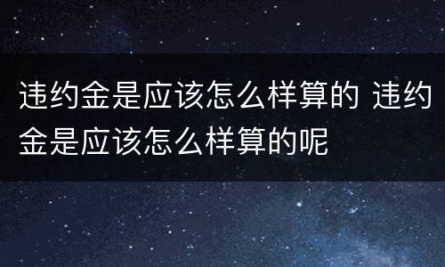 违约金是应该怎么样算的 违约金是应该怎么样算的呢