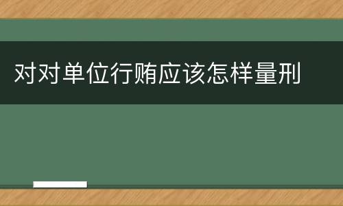 对对单位行贿应该怎样量刑