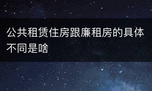 公共租赁住房跟廉租房的具体不同是啥