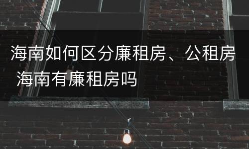 海南如何区分廉租房、公租房 海南有廉租房吗