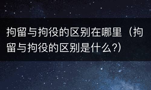 拘留与拘役的区别在哪里（拘留与拘役的区别是什么?）