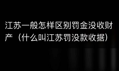 江苏一般怎样区别罚金没收财产（什么叫江苏罚没款收据）