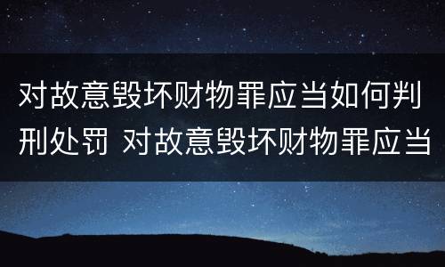 对故意毁坏财物罪应当如何判刑处罚 对故意毁坏财物罪应当如何判刑处罚