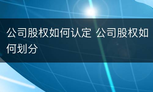 公司股权如何认定 公司股权如何划分