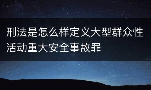 刑法是怎么样定义大型群众性活动重大安全事故罪