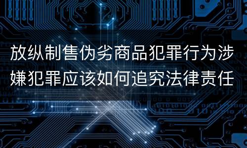 放纵制售伪劣商品犯罪行为涉嫌犯罪应该如何追究法律责任