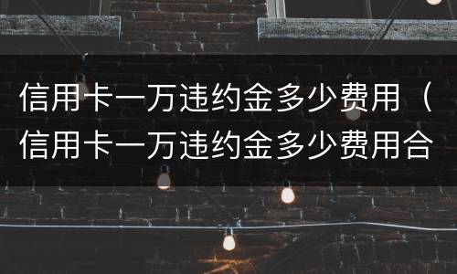 信用卡一万违约金多少费用（信用卡一万违约金多少费用合适）