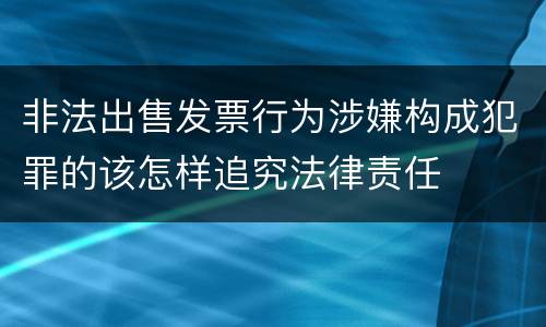 非法出售发票行为涉嫌构成犯罪的该怎样追究法律责任