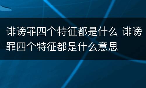 诽谤罪四个特征都是什么 诽谤罪四个特征都是什么意思