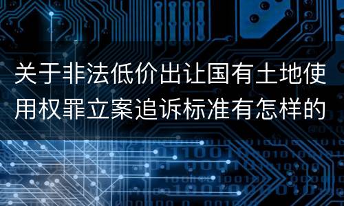 关于非法低价出让国有土地使用权罪立案追诉标准有怎样的规定