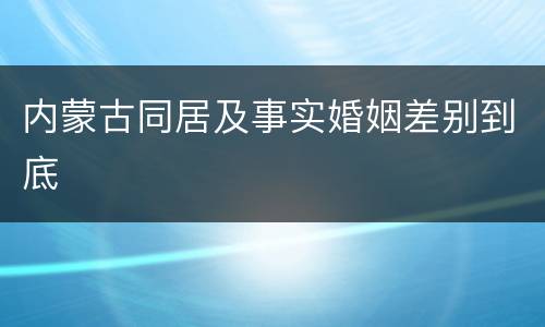 内蒙古同居及事实婚姻差别到底